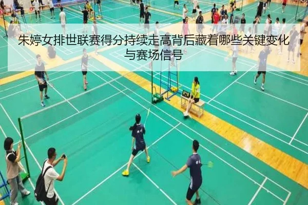 朱婷女排世联赛得分持续走高背后藏着哪些关键变化与赛场信号
