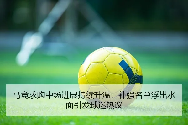 马竞求购中场进展持续升温，补强名单浮出水面引发球迷热议