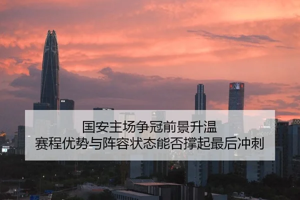国安主场争冠前景升温 赛程优势与阵容状态能否撑起最后冲刺