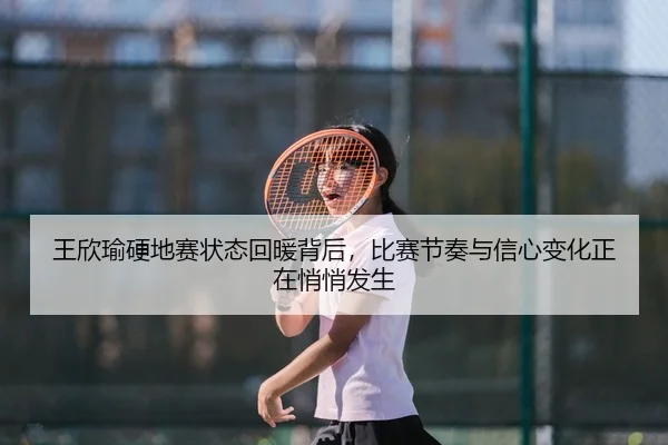 王欣瑜硬地赛状态回暖背后，比赛节奏与信心变化正在悄悄发生